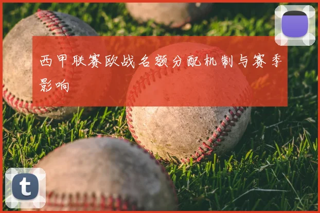西甲联赛欧战名额分配机制与赛季影响