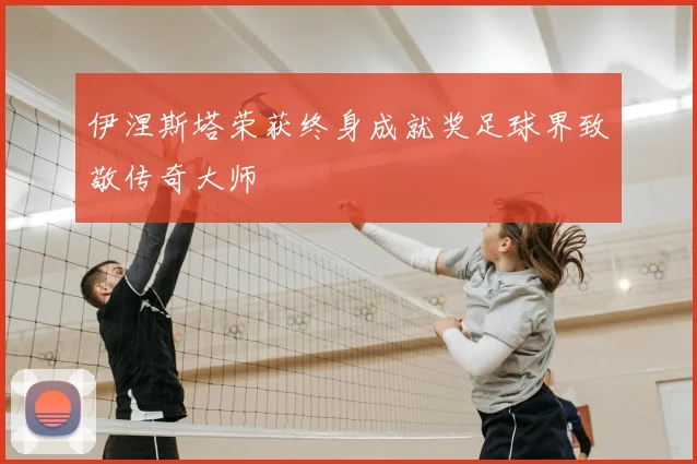 伊涅斯塔荣获终身成就奖足球界致敬传奇大师