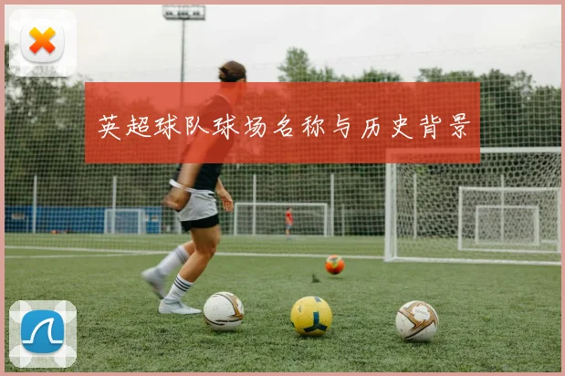 英超球队球场名称与历史背景