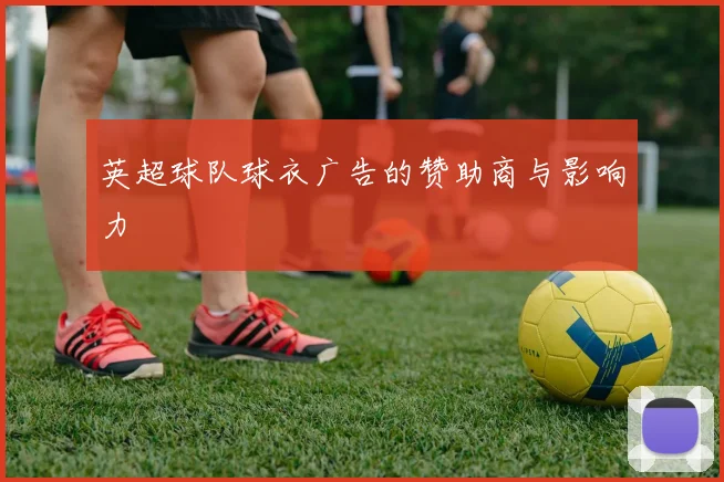 英超球队球衣广告的赞助商与影响力