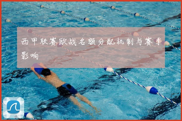 西甲联赛欧战名额分配机制与赛季影响