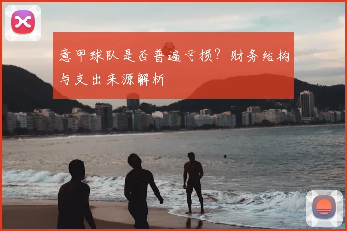 意甲球队是否普遍亏损？财务结构与支出来源解析