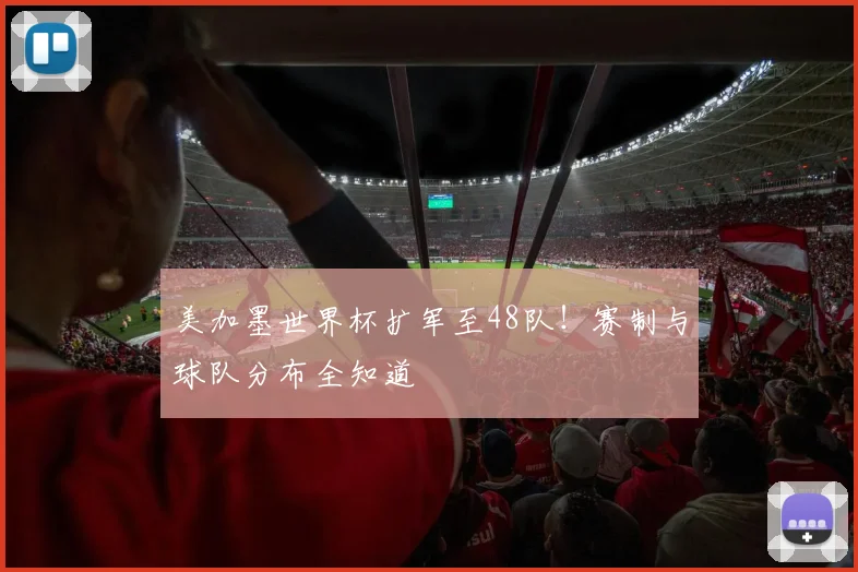 美加墨世界杯扩军至48队！赛制与球队分布全知道